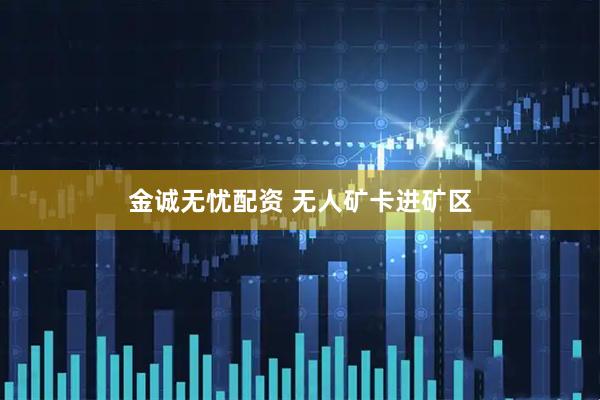 金诚无忧配资 无人矿卡进矿区