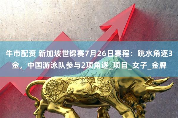 牛市配资 新加坡世锦赛7月26日赛程：跳水角逐3金，中国游泳队参与2项角逐_项目_女子_金牌