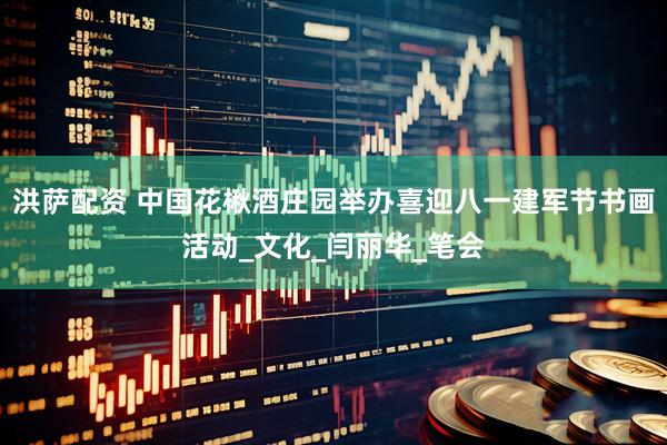 洪萨配资 中国花楸酒庄园举办喜迎八一建军节书画活动_文化_闫丽华_笔会