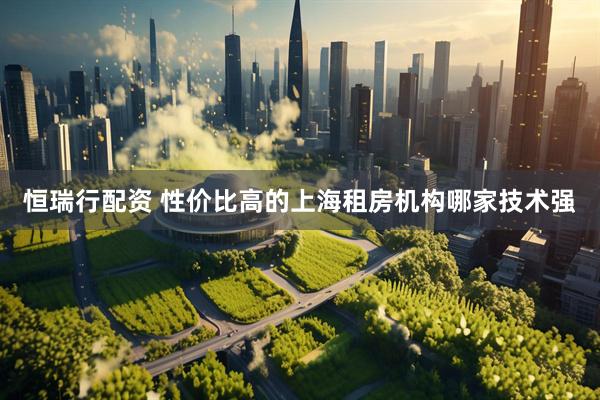 恒瑞行配资 性价比高的上海租房机构哪家技术强