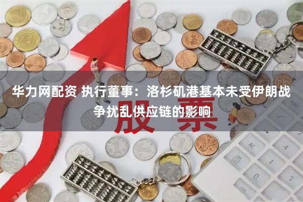 华力网配资 执行董事：洛杉矶港基本未受伊朗战争扰乱供应链的影响