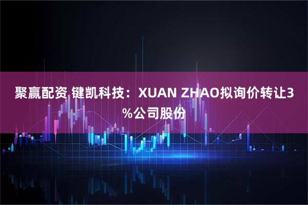 聚赢配资 键凯科技：XUAN ZHAO拟询价转让3%公司股份
