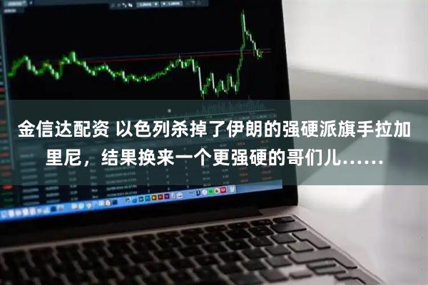 金信达配资 以色列杀掉了伊朗的强硬派旗手拉加里尼，结果换来一个更强硬的哥们儿……