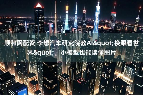 顺和网配资 李想汽车研究院教AI"换眼看世界"，小模型也能读懂图片