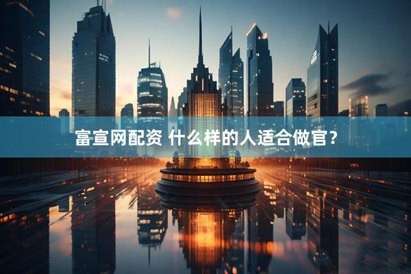 富宣网配资 什么样的人适合做官？